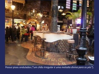 Possui pisos ondulados ("um chão irregular é uma melodia divina para os pés“).
 