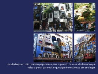 Hundertwasser não recebeu pagamento para o projeto da casa, declarando que
                valeu a pena, para evitar que algo feio estivesse em seu lugar.
 