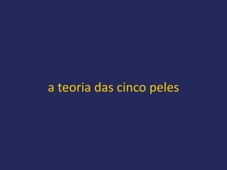 a teoria das cinco peles
 