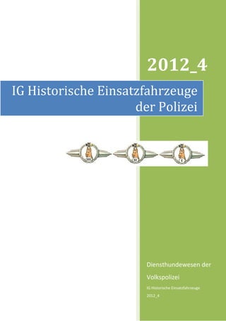 2012_4
IG Historische Einsatzfahrzeuge
                     der Polizei




                       Diensthundewesen der
                       Volkspolizei
                       IG Historische Einsatzfahrzeuge
                       2012_4
 