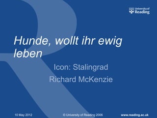 Hunde, wollt ihr ewig
leben
               Icon: Stalingrad
              Richard McKenzie



10 May 2012      © University of Reading 2006   www.reading.ac.uk
 