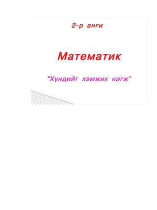  




          2-ð àíãè



      Ìàòåìàòèê
    “Õ¿íäèéã õýìæèõ íýãæ”
 