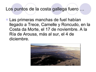 Los puntos de la costa gallega fuero … Las primeras manchas de fuel habían llegado a Trece, Camelle y Roncudo, en la Costa da Morte, el 17 de noviembre. A la Ría de Arousa, más al sur, el 4 de diciembre. 