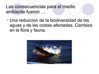 Las consecuencias para el medio ambiente fueron … Una reduccion de la biodiversidad de las aguas y de las costas afectadas. Cambios en la flora y fauna. 