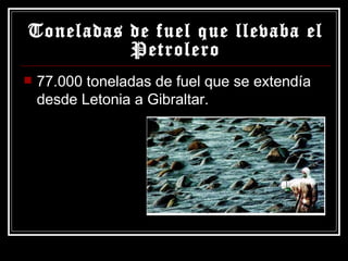 Toneladas de fuel que llevaba el Petrolero 77.000 toneladas de fuel que se extendía desde Letonia a Gibraltar. 