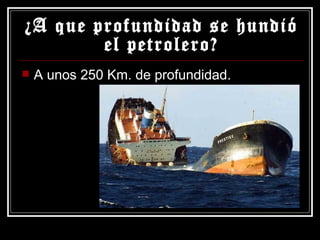 ¿A que profundidad se hundió el petrolero? A unos 250 Km. de profundidad. 