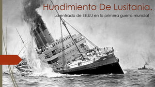 Hundimiento De Lusitania.
La entrada de EE.UU en la primera guerra mundial
 