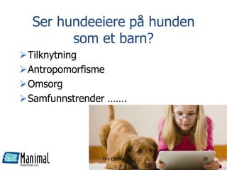 manimal.no
Ser hundeeiere på hunden
som et barn?
Tilknytning
Antropomorfisme
Omsorg
Samfunnstrender …….
Gry Løberg 28
 