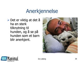 manimal.no
Anerkjennelse
 Det er viktig at det å
ha en sterk
tilknytning til
hunden, og å se på
hunden som et barn
blir anerkjent.
Gry Løberg 39
 
