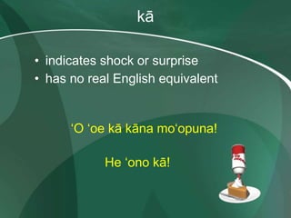 kā
• indicates shock or surprise
• has no real English equivalent
ʻO ʻoe kā kāna moʻopuna!
He ʻono kā!
 
