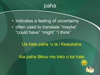 paha
• indicates a feeling of uncertainty
• often used to translate “maybe”
“could have” “might” “I think”
Ua hele paha ʻo ia i Keaukaha.
Aia paha lākou ma loko o ka hale.
 