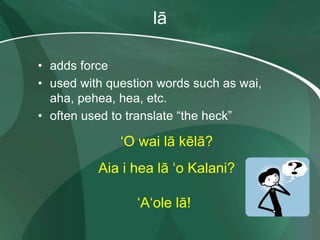 lā
• adds force
• used with question words such as wai,
aha, pehea, hea, etc.
• often used to translate “the heck”
ʻO wai lā kēlā?
Aia i hea lā ʻo Kalani?
ʻAʻole lā!
 