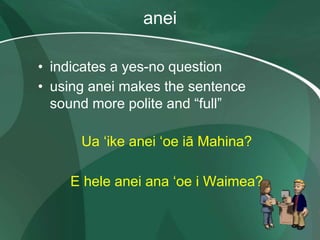 anei
• indicates a yes-no question
• using anei makes the sentence
sound more polite and “full”
Ua ʻike anei ʻoe iā Mahina?
E hele anei ana ʻoe i Waimea?
 