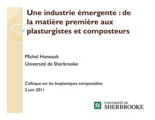 Une industrie émergente : de
la matière première aux
plasturgistes et composteurs


Michel Huneault
Université de Sherbrooke


Colloque sur les bioplastiques compostables
2 juin 2011
 