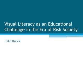 Visual Literacy as an Educational
Challenge in the Era of Risk Society
Filip Hunek
 
