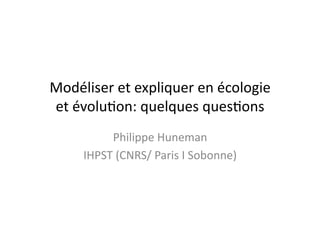 Modéliser	
  et	
  expliquer	
  en	
  écologie	
  
et	
  évolu4on:	
  quelques	
  ques4ons	
  
Philippe	
  Huneman	
  
IHPST	
  (CNRS/	
  Paris	
  I	
  Sobonne)	
  
 