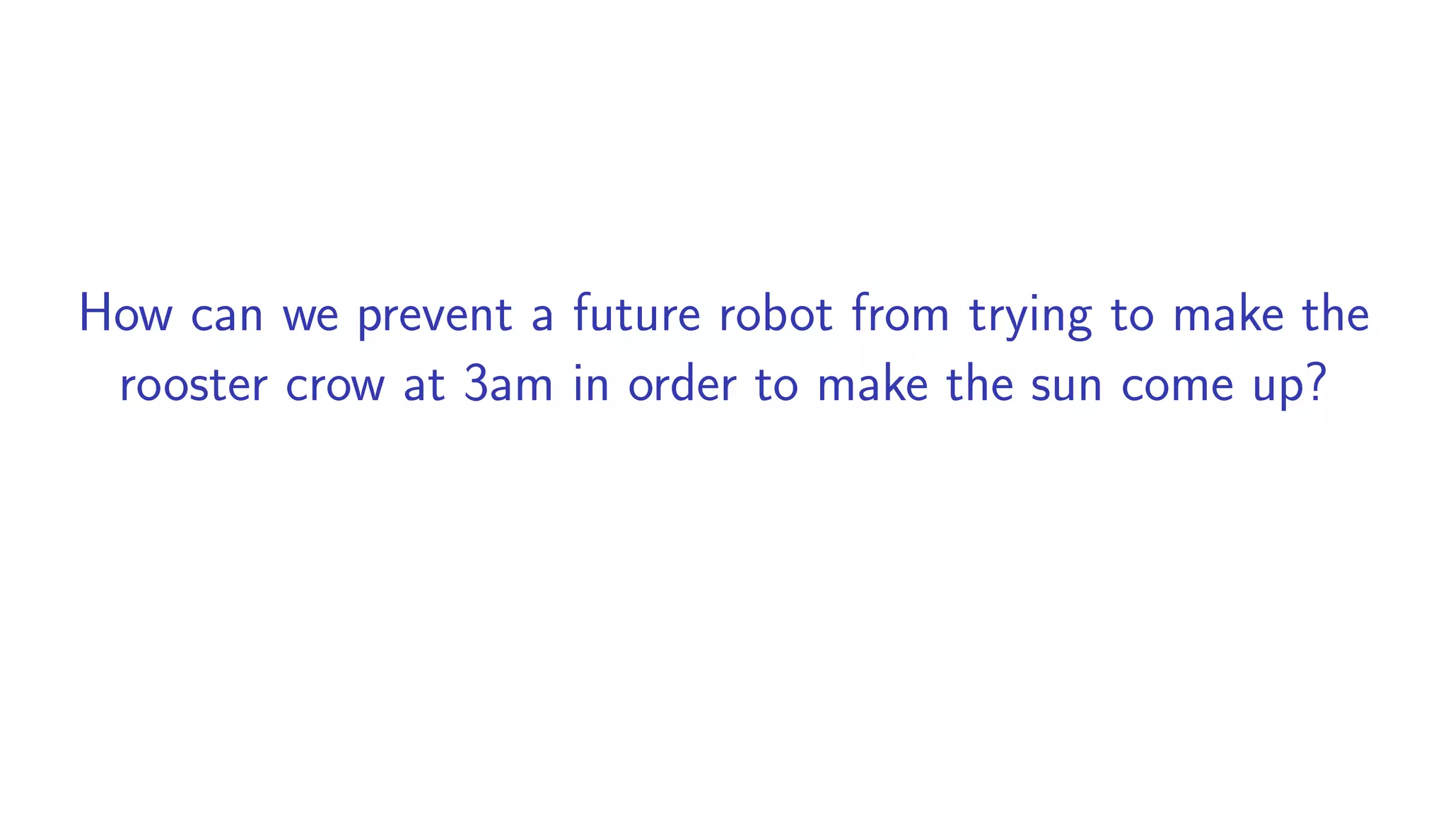 How can we prevent a future robot from trying to make the
rooster crow at 3am in order to make the sun come up?
 