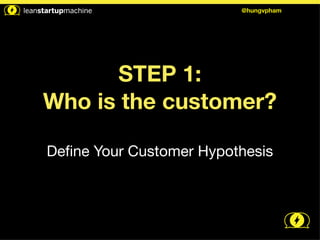 STEP 1: 
@hungvpham 
Who is the customer? 
! 
Define Your Customer Hypothesis 
 