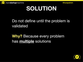 SOLUTION 
@hungvpham 
Do not define until the problem is 
validated 
! 
Why? Because every problem 
has multiple solutions 
 