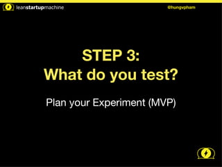 STEP 3: 
@hungvpham 
What do you test? 
! 
Plan your Experiment (MVP) 
 