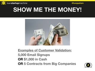 @hungvpham 
SHOW ME THE MONEY! 
Examples of Customer Validation: 
5,000 Email Signups 
OR $1,000 in Cash 
OR 5 Contracts from Big Companies 
 