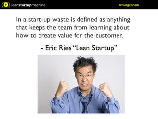 In a start-up waste is defined as anything 
that keeps the team from learning about 
how to create value for the customer. 
- Eric Ries “Lean Startup” 
@hungvpham 
 