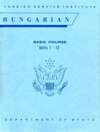 FOREIGN SERVICE INSTITUTE
HUNGARIAN
BASIC COURSE
Units 1·12
D E P A R T M E N T O F S T A T E
FOREIGN SERVICE INSTITUTE
HUNGARIAN
BASIC COURSE
Units 1·12
D E P A R T M E N T O F S T A T E
 