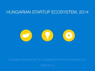 HUNGARIAN STARTUP ECOSYSTEM, 2014
ECONOMIC SNAPSHOT OF THE HUNGARIAN STARTUP ECOSYSTEM IN 2014
STARTUPS.HU
 