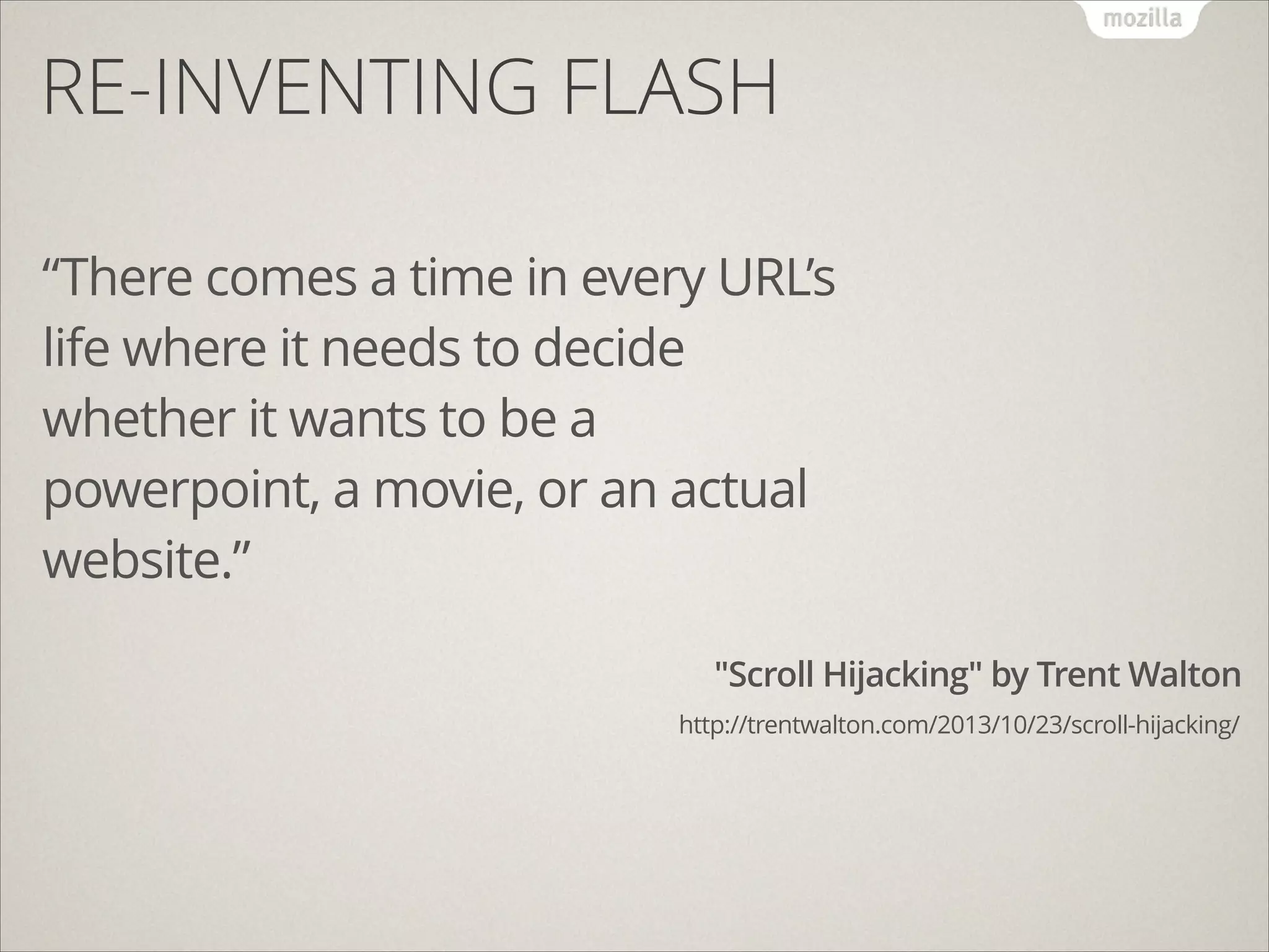 RE-INVENTING FLASH
“There comes a time in every URL’s
life where it needs to decide
whether it wants to be a
powerpoint, a movie, or an actual
website.”
"Scroll Hijacking" by Trent Walton
http://trentwalton.com/2013/10/23/scroll-hijacking/

 