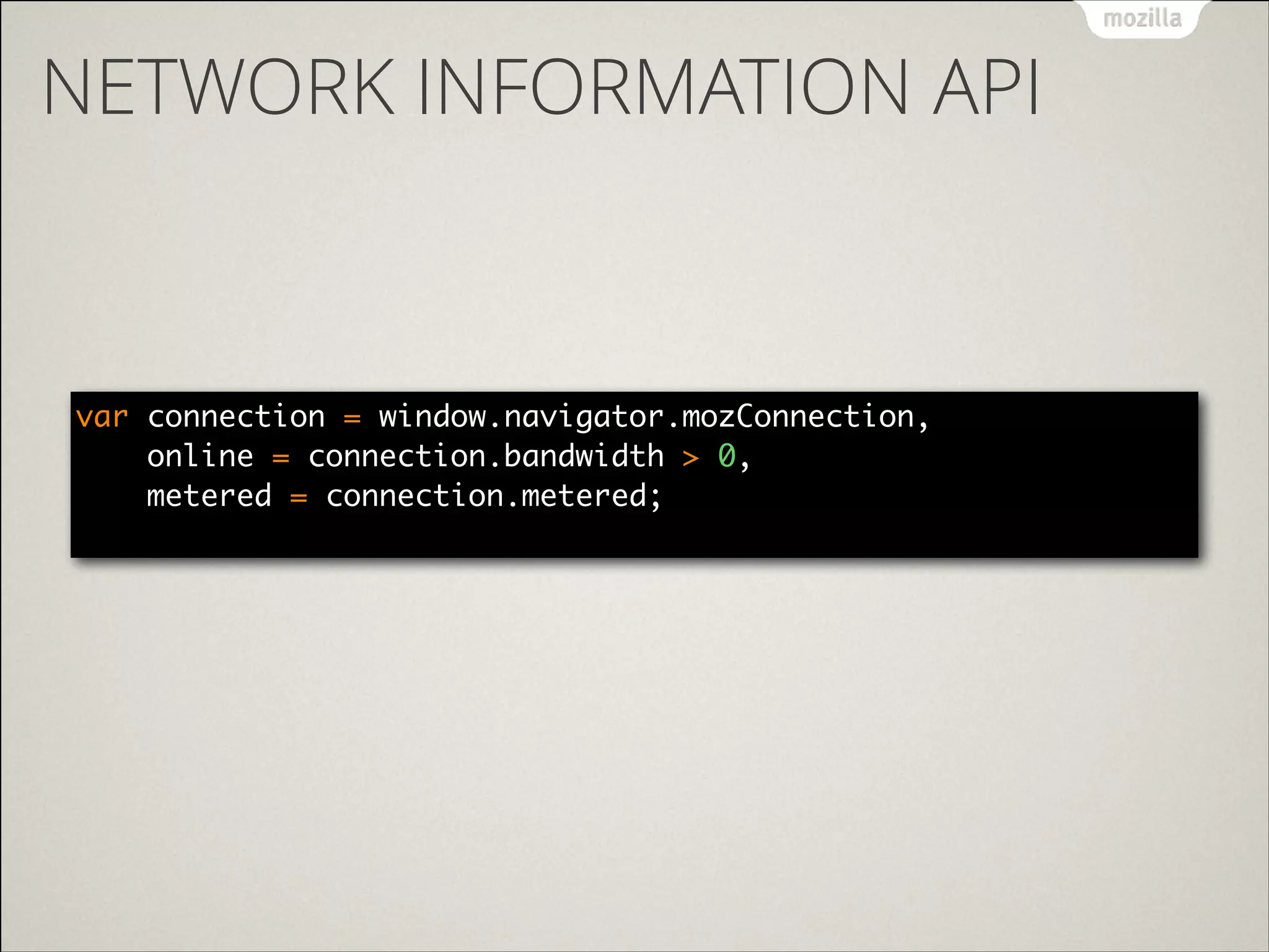 NETWORK INFORMATION API

var connection = window.navigator.mozConnection, 
online = connection.bandwidth > 0, 
metered = connection.metered; 

 