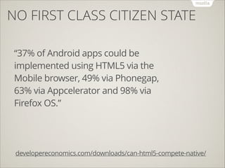 NO FIRST CLASS CITIZEN STATE
“37% of Android apps could be
implemented using HTML5 via the
Mobile browser, 49% via Phonegap,
63% via Appcelerator and 98% via
Firefox OS.”

developereconomics.com/downloads/can-html5-compete-native/

 