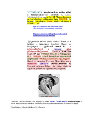 MEGBÍZÁSOK Adminisztráció, amikor ebből
                       a bűncselekményeket követtek el. Valójában
                       Tudósítások ellenőrizze, hogy
                                               az Egyesült Államok kormánya
                       megkísérelte, hogy tájékoztatást Bales DELETED Az
                       internet erőfeszítéseket leplezi bűnügyi történetét a
                       PUBLIC / világ
                                http://www.slideshare.net/VogelDenise/bales-
                               robertpentagon-triestoerasehimfrominternet


                                http://www.slideshare.net/VogelDenise/bales-robert-
                               snipergogglesnight-stalkermurder



                        Így görbe és piszkos elnök Barack Obama, az ő
                       tanácsát / tanácsadó Donelson Baker, és
                       közigazgatás - igyekeznek fedezi fel           A
                       bűncselekmények        a     rasszista      fehér
                       felsőbbrendűség társaik. Például a TRAYVON
                       MARTIN ügy próbálták támadni a felfüggesztés
                       és a szivárgás rekord kapcsolatos információk
                       megtalálása "TRACES marihuána egy Baggie" -
                       Dahhh, az Amerikai Egyesült Államokban van a
                       marihuána Dohányos (Barack Obama) Az
                       Egyesült Államok Fehér Ház eljáró elnök az
                       Egyesült Államok és a parancsnok-helyettes:




 Miközben a következő PowerPoint bemutató az angol, Audio / Verbális hang-és videó felvételeket is
hozzá, hogy segítse azokat akik ezt a külföldön, hogy nem tud olvasni angolul, de érthető, ha beszélt.

Reméljük ezen információk oktatási és informatív.
 
