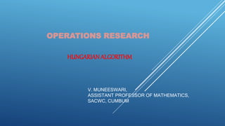 OPERATIONS RESEARCH
V. MUNEESWARI,
ASSISTANT PROFESSOR OF MATHEMATICS,
SACWC, CUMBUM
HUNGARIANALGORITHM
 