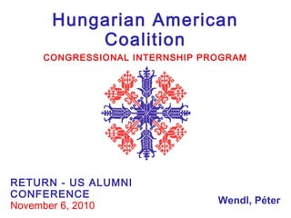 Hungarian American
Coalition
CONGRESSIONAL INTERNSHIP PROGRAM
RETURN - US ALUMNI
CONFERENCE
November 6, 2010
Wendl, Péter
 