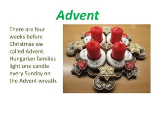 Advent 
There are four 
weeks before 
Christmas we 
called Advent. 
Hungarian families 
light one candle 
every Sunday on 
the Advent wreath. 
 