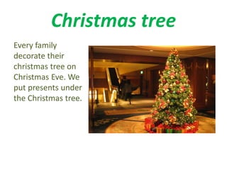 Christmas tree 
Every family 
decorate their 
christmas tree on 
Christmas Eve. We 
put presents under 
the Christmas tree. 
 