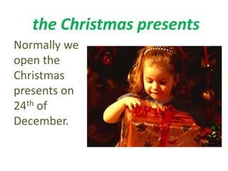 the Christmas presents 
Normally we 
open the 
Christmas 
presents on 
24th of 
December. 
 