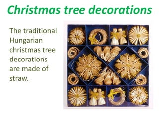 Christmas tree decorations 
The traditional 
Hungarian 
christmas tree 
decorations 
are made of 
straw. 
 