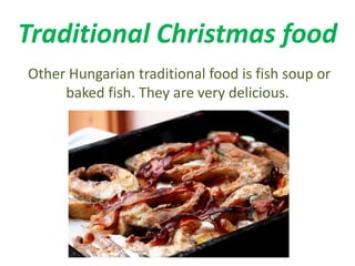 Traditional Christmas food 
Other Hungarian traditional food is fish soup or 
baked fish. They are very delicious. 
 