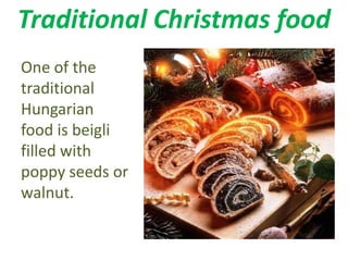 Traditional Christmas food 
One of the 
traditional 
Hungarian 
food is beigli 
filled with 
poppy seeds or 
walnut. 
 