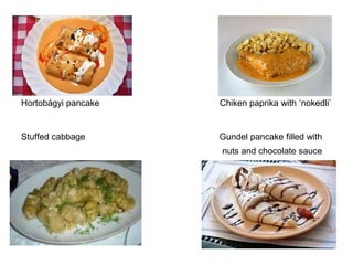 Hortobágyi pancake   Chiken paprika with ‘nokedli’


Stuffed cabbage      Gundel pancake filled with
                     nuts and chocolate sauce
 