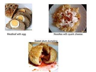 Meatloaf with egg                  Noodles with quark cheese

                    Sweet plum dumpling
 