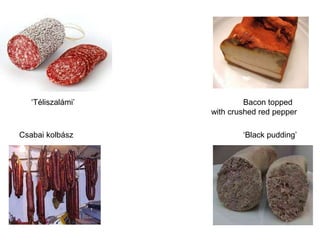 ‘Téliszalámi’            Bacon topped
                   with crushed red pepper

Csabai kolbász             ‘Black pudding’
 