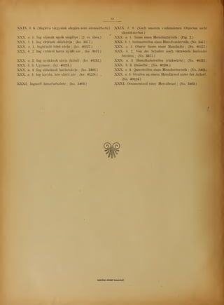 12
•
XXIX. b. 6. (Meglev tárgyaink alapján nem azonosítható.)
XXX. a. 1. Ing aljának egyik szegélye ;
(2. sz. ábra.)
XXX. b. 1. Ing elejének oldalsávja ;
(lsz. 3377.)
XXX. a. 2. Ingkézel fels sávja; (lsz. 40227.)
XXX. b. 2. Ing válláról hátra nyúló sáv ;
(lsz. 3377.)
XXX. a. 3. Ing nyakának sávja (hátul) ;
(lsz. 40232.)
XXX. b. 3. Ugyanaz ;
(lsz. 40231.)
XXX. a. 4. Ing oldalának harántsávja ;
(lsz. 3403.)
XXX. a. 5. Ing karján, hón alatti sáv ;
(lsz. 40224.)
XXXI. Ingmell himzésrészlete ;
(lsz. 3403.)
XXIX. b. 6. (Nach unseren vorhandenen Objecten nicht
identifizier bar.)
XXX. a. 1. Saum eines Hemdunterteils ;
(Fig. 2.)
XXX. b. 1. Seitenstreifen eines Hemdvorderteils; (No. 3377.)
XXX. a. 2. Oberer Saum einer Manchette ;
(No. 40227.)
XXX. b. 2. Von der Schulter nach rückwärts laufender
Streifen; (No. 3377.)
XXX. a. 3. Hemdhalsstreifen (rückwärts); (No. 40232.)
XXX. b. 3. Dasselbe; (No. 40231.)
XXX. a. 4. Querstreifen eines Hemdseitenteils; (No. 3403.)
XXX. a. 5. Streifen an einem Hemdärmel unter der Achsel ;
(No. 40224.)
XXXI. Ornamentteil einer Hemdbrust; (No. 3403.)
aß
KERTÉSZ JÓ2SEF BUDAPEST
 