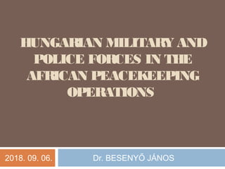 HUNGARIAN MILITARY AND
POLICE FORCES IN THE
AFRICAN PEACEKEEPING
OPERATIONS
2018. 09. 06. Dr. BESENYŐ JÁNOS
 