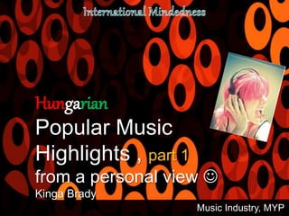 Hungarian
Popular Music
Highlights , part 1
from a personal view 
Kinga Brady
Music Industry, MYP
 