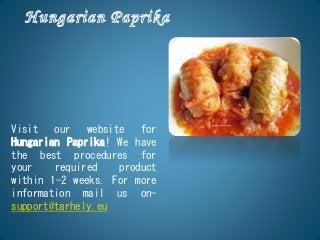 Visit our website for
Hungarian Paprika! We have
the best procedures for
your required product
within 1-2 weeks. For more
information mail us on-
support@tarhely.eu
 