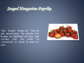 Take Szeged Hungarian Paprika
and accelerates the metabolism!
Browse our WebPages we have some
recipes that you might be
interested in! Goods to know for
you!
 