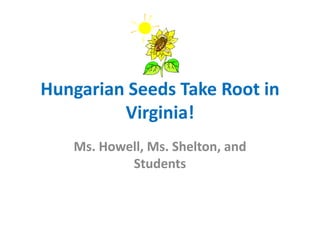 Hungarian Seeds Take Root in Virginia! Ms. Howell, Ms. Shelton, and Students 