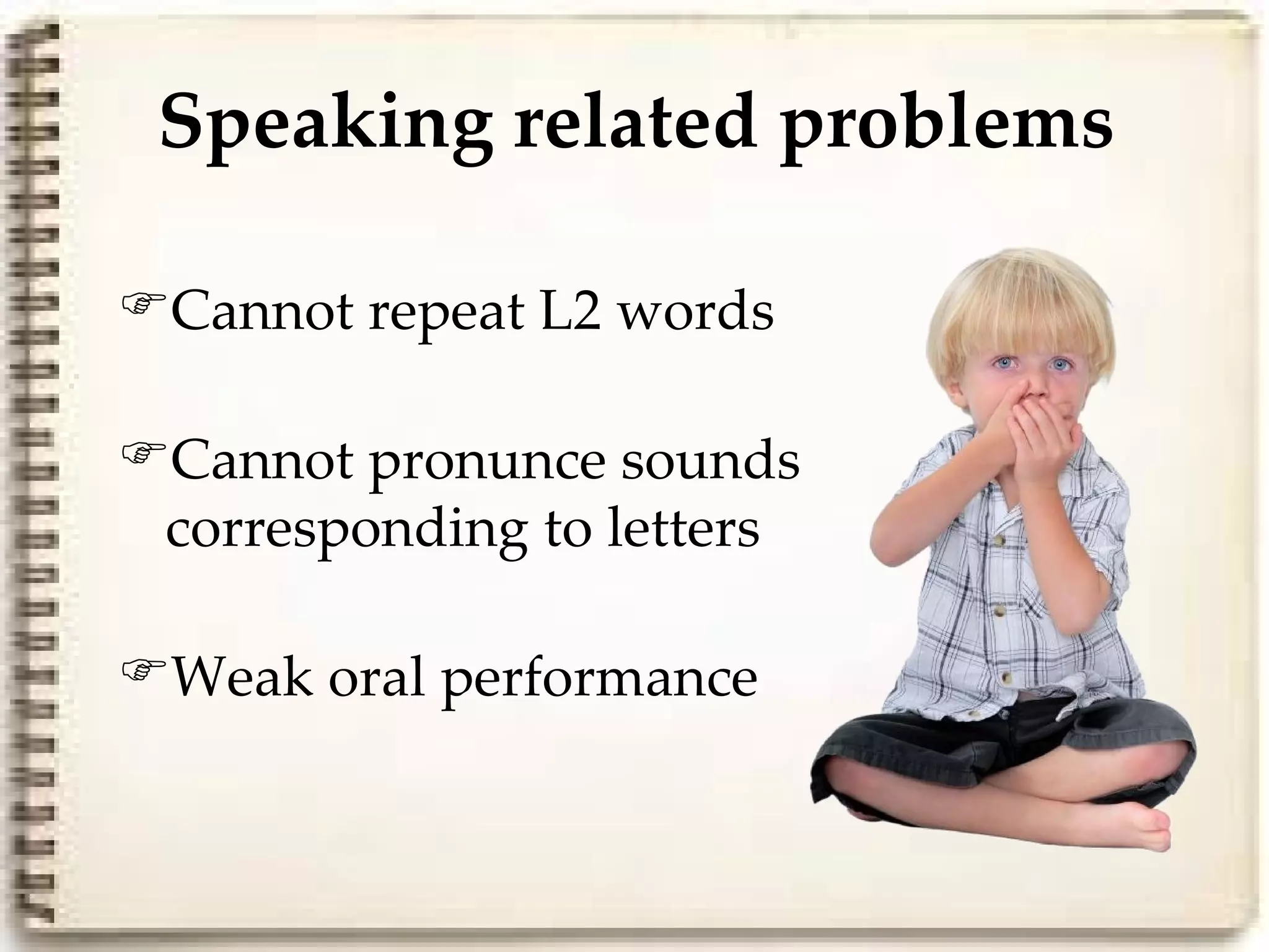 Speaking related problems

Cannot repeat L2 words

Cannot pronunce sounds
 corresponding to letters

Weak oral performance
 